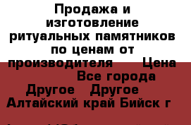 Продажа и изготовление ритуальных памятников по ценам от производителя!!! › Цена ­ 5 000 - Все города Другое » Другое   . Алтайский край,Бийск г.